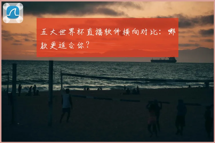 五大世界杯直播软件横向对比：哪款更适合你？