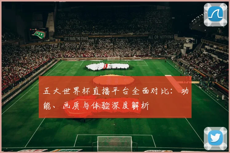 五大世界杯直播平台全面对比：功能、画质与体验深度解析