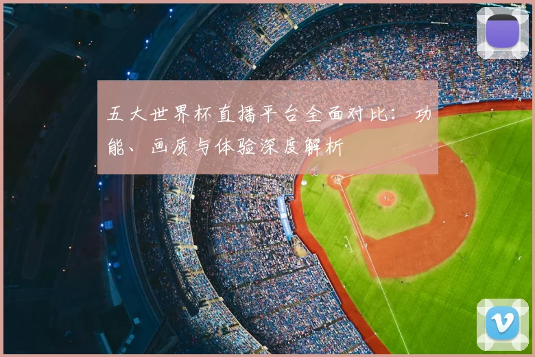五大世界杯直播平台全面对比：功能、画质与体验深度解析