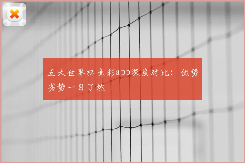 五大世界杯竞彩app深度对比：优势劣势一目了然