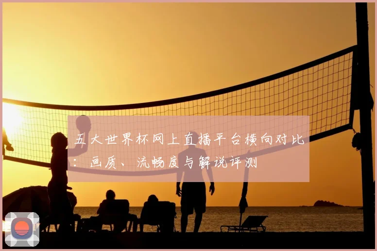 五大世界杯网上直播平台横向对比：画质、流畅度与解说评测