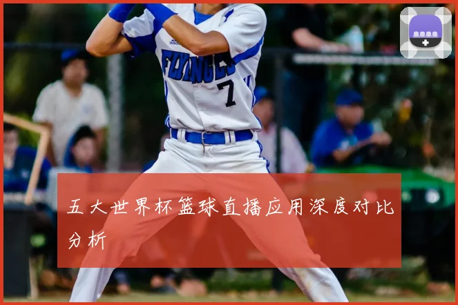 五大世界杯篮球直播应用深度对比分析